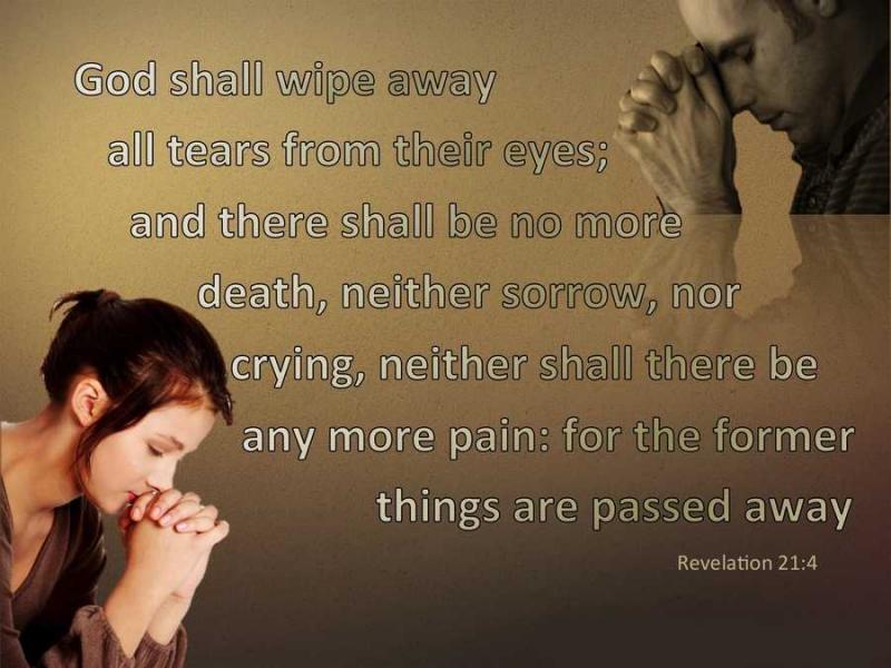 God shall wipe away all tears from their eyes; and there shall be no more death, neither sorrow, nor crying, neither shall there be any more pain: for the former things are passed away.